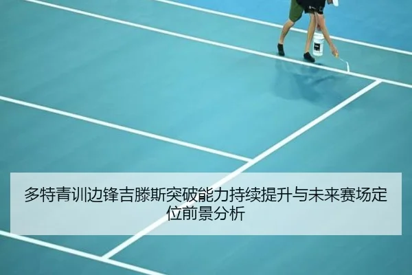 多特青训边锋吉滕斯突破能力持续提升与未来赛场定位前景分析