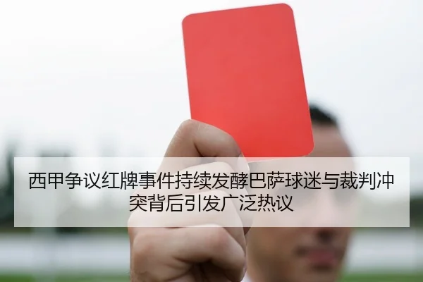 西甲争议红牌事件持续发酵巴萨球迷与裁判冲突背后引发广泛热议
