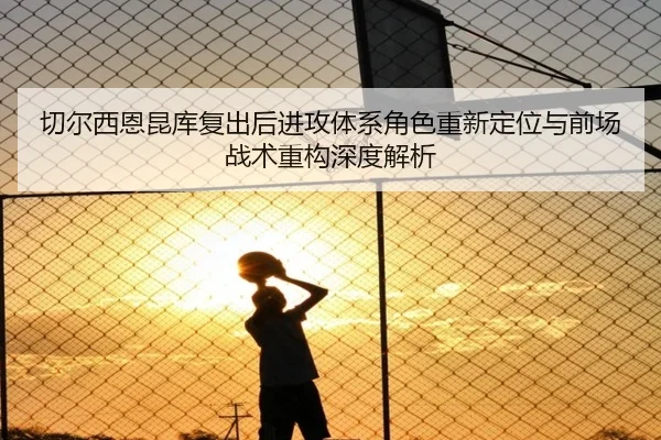 切尔西恩昆库复出后进攻体系角色重新定位与前场战术重构深度解析