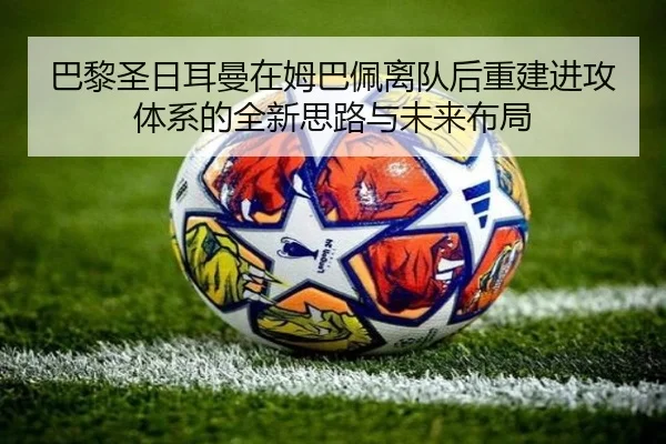 巴黎圣日耳曼在姆巴佩离队后重建进攻体系的全新思路与未来布局