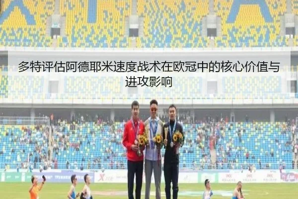 多特评估阿德耶米速度战术在欧冠中的核心价值与进攻影响
