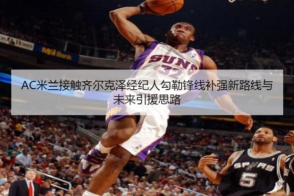 AC米兰接触齐尔克泽经纪人勾勒锋线补强新路线与未来引援思路