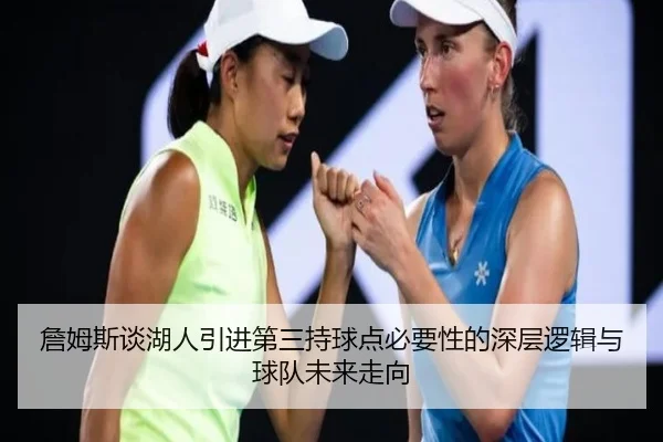 詹姆斯谈湖人引进第三持球点必要性的深层逻辑与球队未来走向