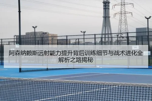 阿森纳赖斯远射能力提升背后训练细节与战术进化全解析之路揭秘