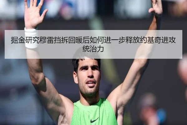 掘金研究穆雷挡拆回暖后如何进一步释放约基奇进攻统治力
