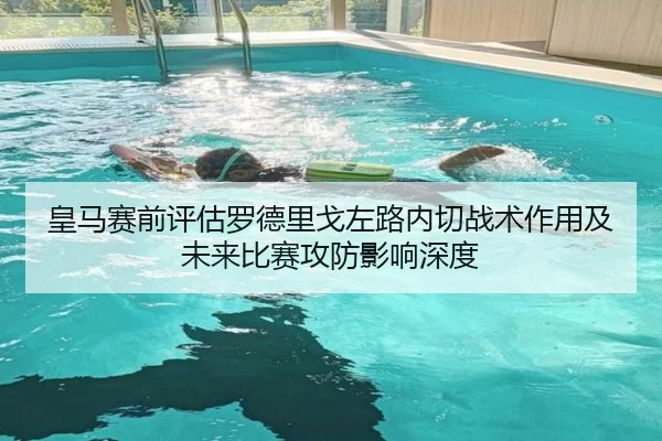 皇马赛前评估罗德里戈左路内切战术作用及未来比赛攻防影响深度