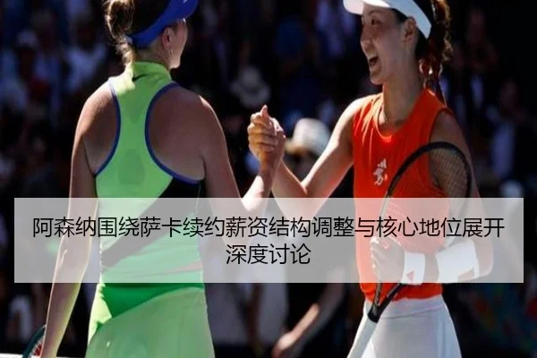 阿森纳围绕萨卡续约薪资结构调整与核心地位展开深度讨论