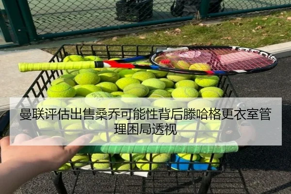 曼联评估出售桑乔可能性背后滕哈格更衣室管理困局透视